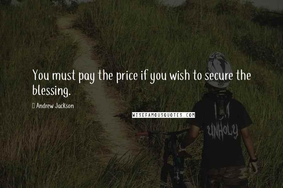 Andrew Jackson Quotes: You must pay the price if you wish to secure the blessing.