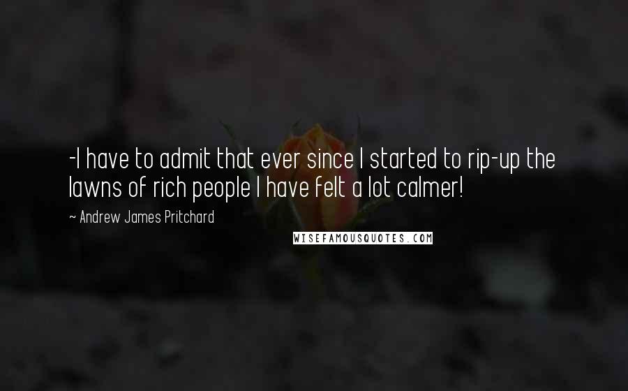 Andrew James Pritchard Quotes: -I have to admit that ever since I started to rip-up the lawns of rich people I have felt a lot calmer!