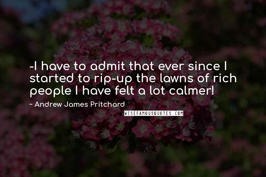 Andrew James Pritchard Quotes: -I have to admit that ever since I started to rip-up the lawns of rich people I have felt a lot calmer!