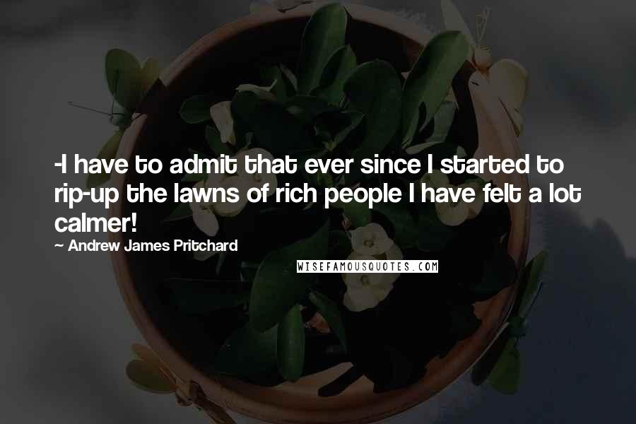 Andrew James Pritchard Quotes: -I have to admit that ever since I started to rip-up the lawns of rich people I have felt a lot calmer!