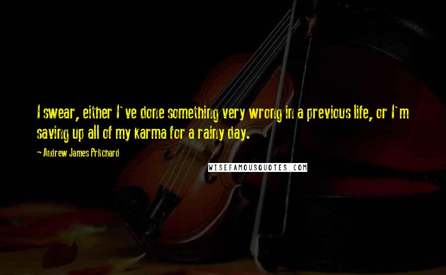 Andrew James Pritchard Quotes: I swear, either I've done something very wrong in a previous life, or I'm saving up all of my karma for a rainy day.