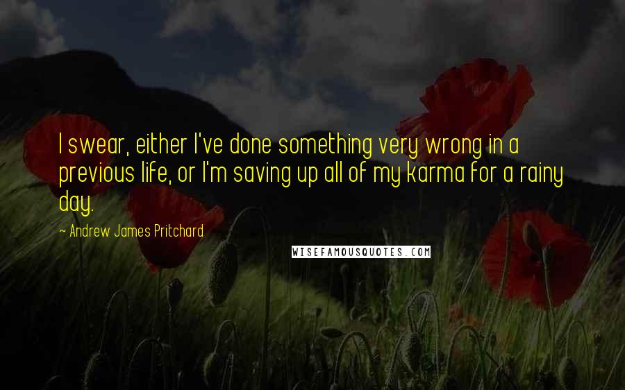 Andrew James Pritchard Quotes: I swear, either I've done something very wrong in a previous life, or I'm saving up all of my karma for a rainy day.