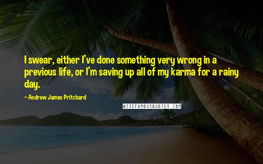 Andrew James Pritchard Quotes: I swear, either I've done something very wrong in a previous life, or I'm saving up all of my karma for a rainy day.