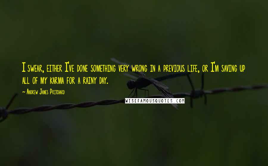 Andrew James Pritchard Quotes: I swear, either I've done something very wrong in a previous life, or I'm saving up all of my karma for a rainy day.