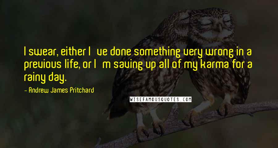 Andrew James Pritchard Quotes: I swear, either I've done something very wrong in a previous life, or I'm saving up all of my karma for a rainy day.