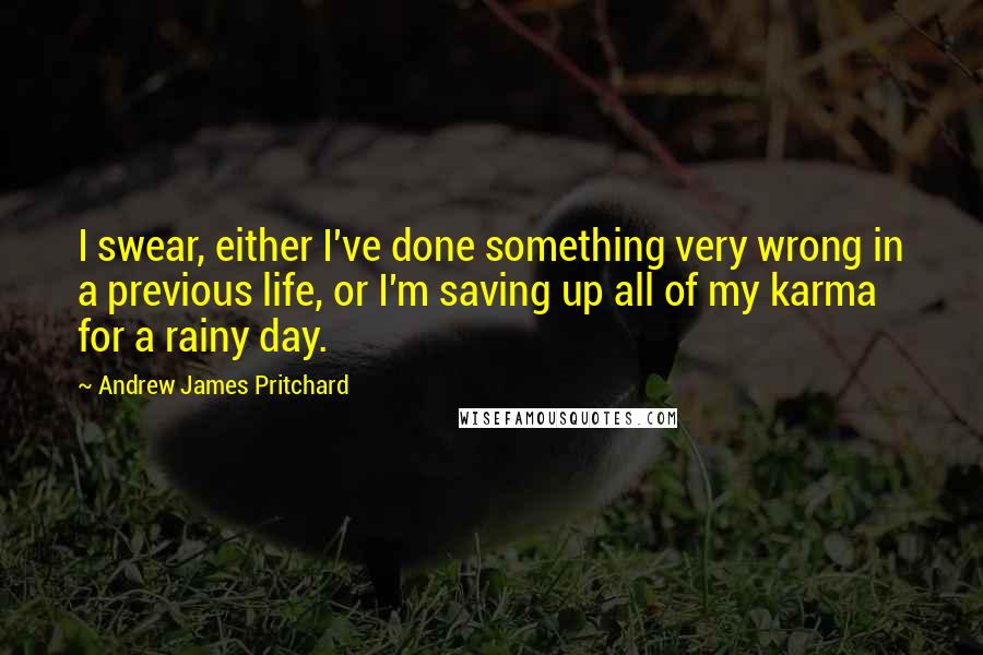 Andrew James Pritchard Quotes: I swear, either I've done something very wrong in a previous life, or I'm saving up all of my karma for a rainy day.