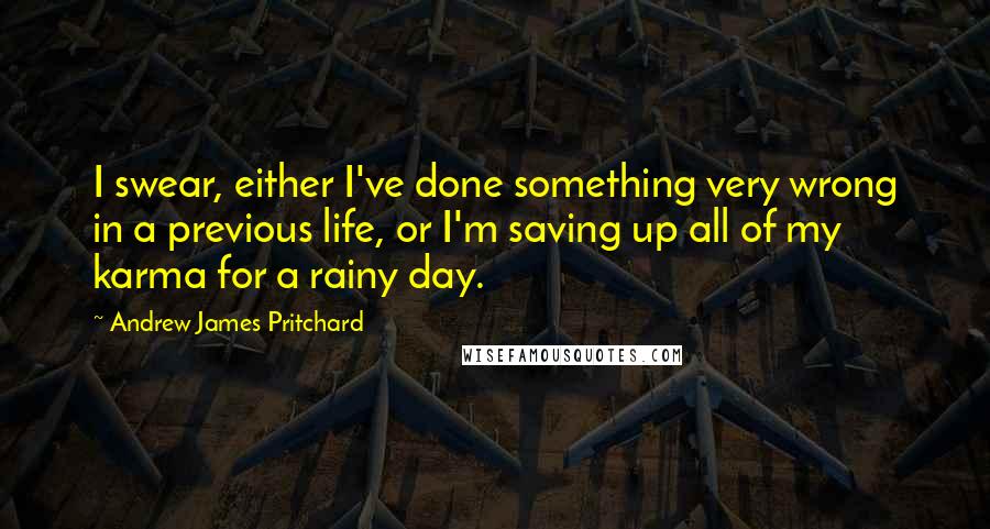 Andrew James Pritchard Quotes: I swear, either I've done something very wrong in a previous life, or I'm saving up all of my karma for a rainy day.