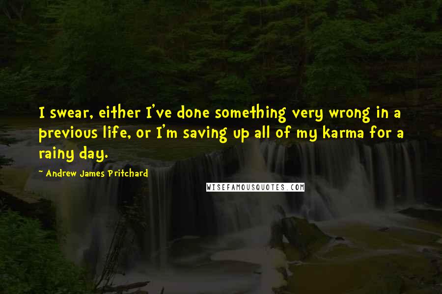 Andrew James Pritchard Quotes: I swear, either I've done something very wrong in a previous life, or I'm saving up all of my karma for a rainy day.