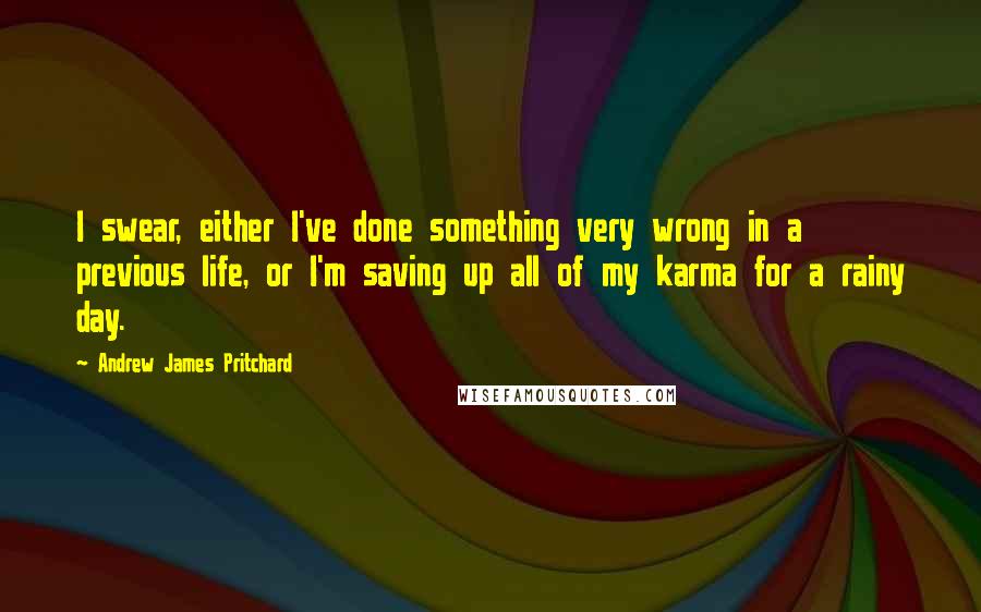 Andrew James Pritchard Quotes: I swear, either I've done something very wrong in a previous life, or I'm saving up all of my karma for a rainy day.