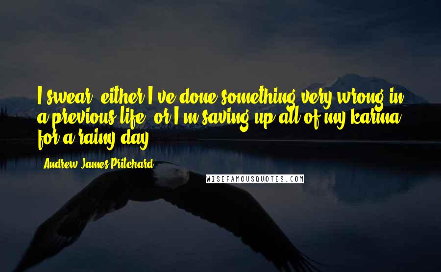 Andrew James Pritchard Quotes: I swear, either I've done something very wrong in a previous life, or I'm saving up all of my karma for a rainy day.