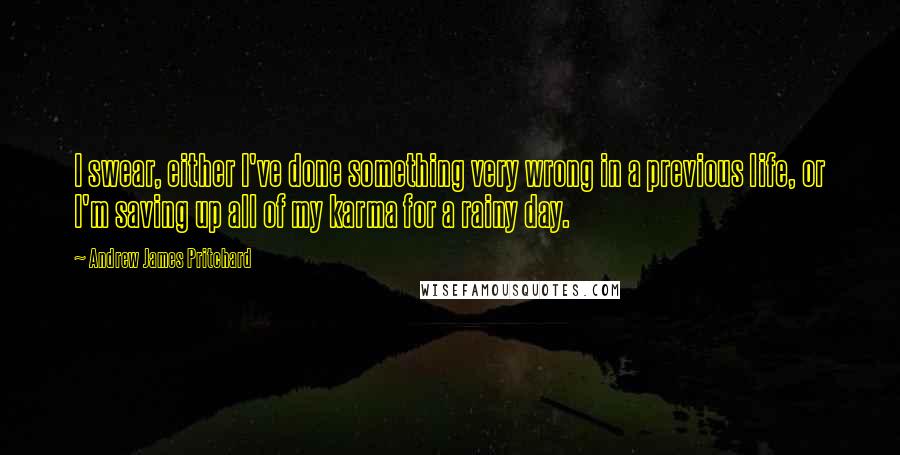 Andrew James Pritchard Quotes: I swear, either I've done something very wrong in a previous life, or I'm saving up all of my karma for a rainy day.