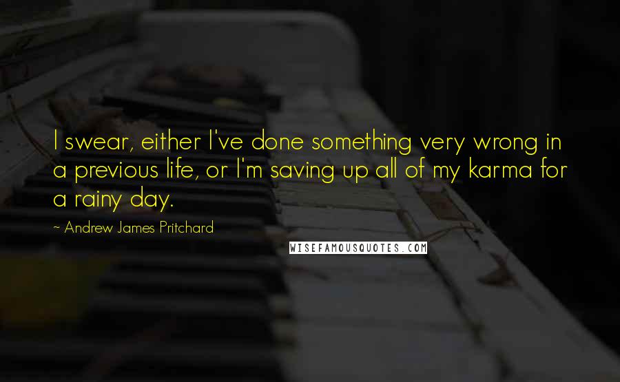 Andrew James Pritchard Quotes: I swear, either I've done something very wrong in a previous life, or I'm saving up all of my karma for a rainy day.