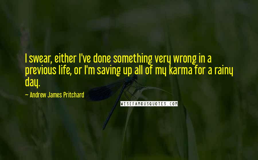 Andrew James Pritchard Quotes: I swear, either I've done something very wrong in a previous life, or I'm saving up all of my karma for a rainy day.