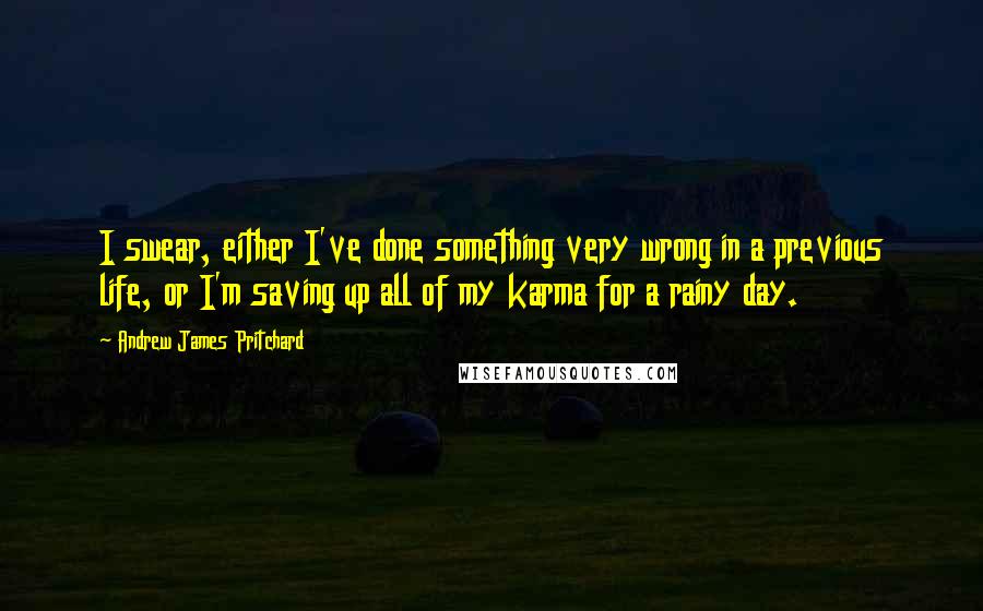 Andrew James Pritchard Quotes: I swear, either I've done something very wrong in a previous life, or I'm saving up all of my karma for a rainy day.