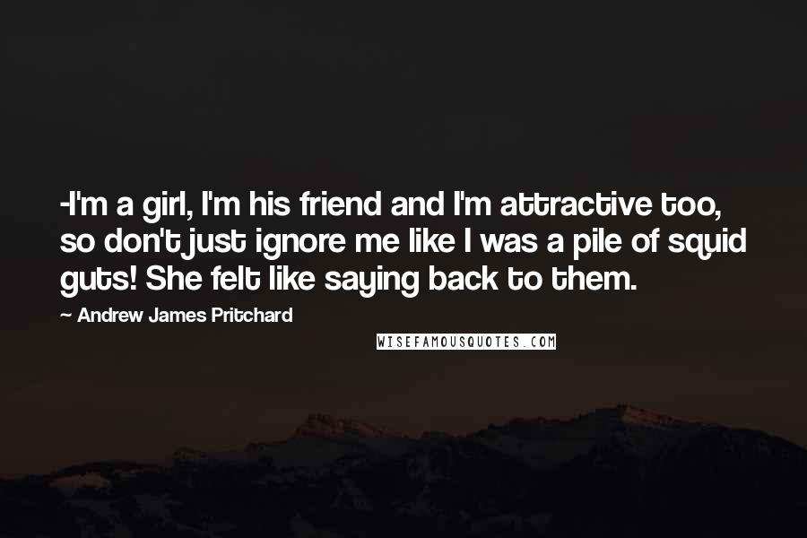 Andrew James Pritchard Quotes: -I'm a girl, I'm his friend and I'm attractive too, so don't just ignore me like I was a pile of squid guts! She felt like saying back to them.