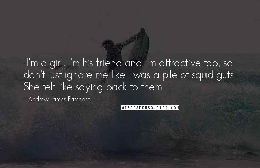 Andrew James Pritchard Quotes: -I'm a girl, I'm his friend and I'm attractive too, so don't just ignore me like I was a pile of squid guts! She felt like saying back to them.