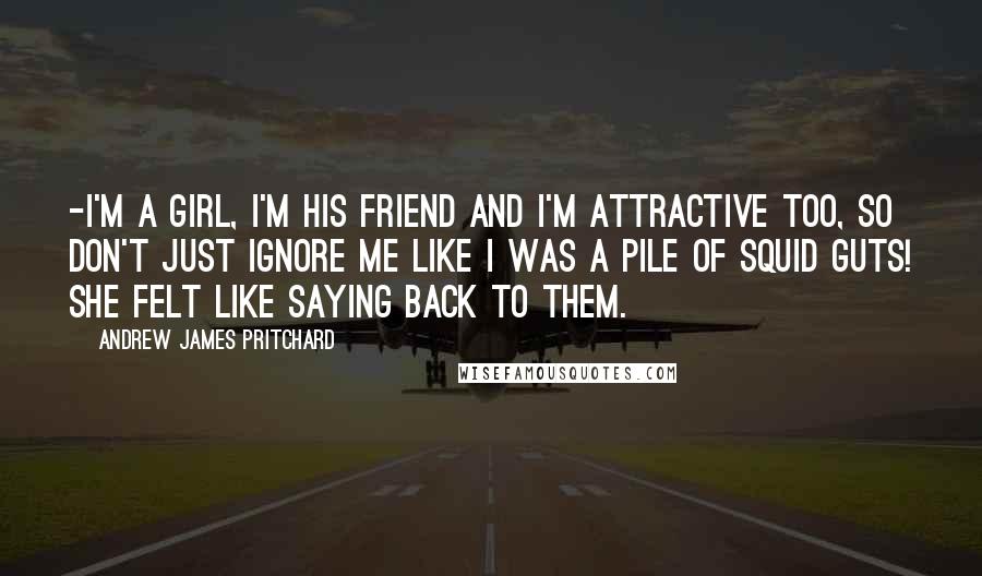 Andrew James Pritchard Quotes: -I'm a girl, I'm his friend and I'm attractive too, so don't just ignore me like I was a pile of squid guts! She felt like saying back to them.