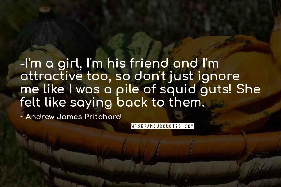 Andrew James Pritchard Quotes: -I'm a girl, I'm his friend and I'm attractive too, so don't just ignore me like I was a pile of squid guts! She felt like saying back to them.