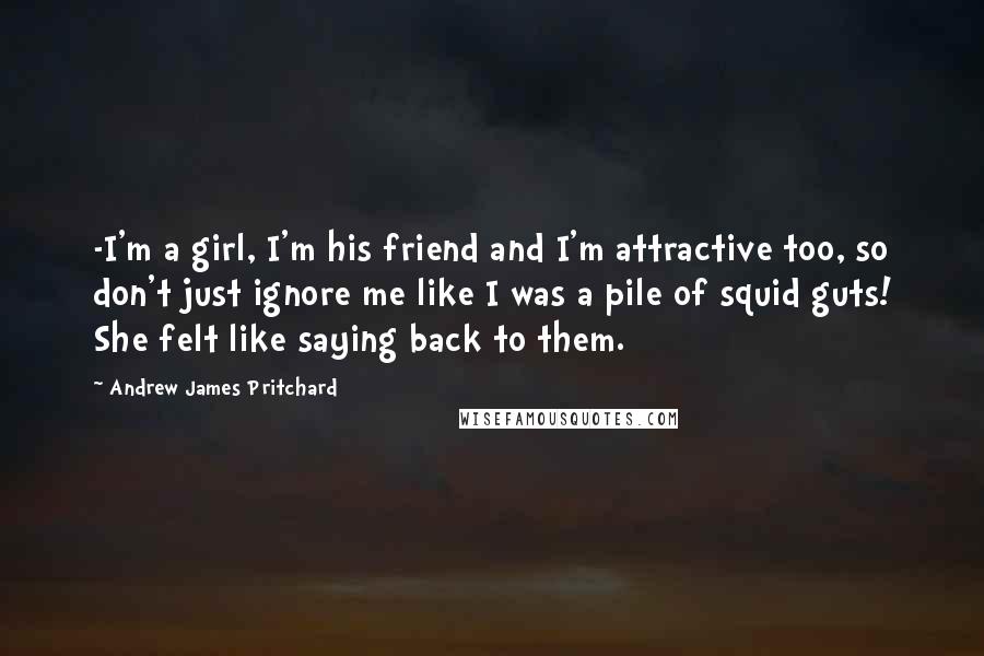 Andrew James Pritchard Quotes: -I'm a girl, I'm his friend and I'm attractive too, so don't just ignore me like I was a pile of squid guts! She felt like saying back to them.