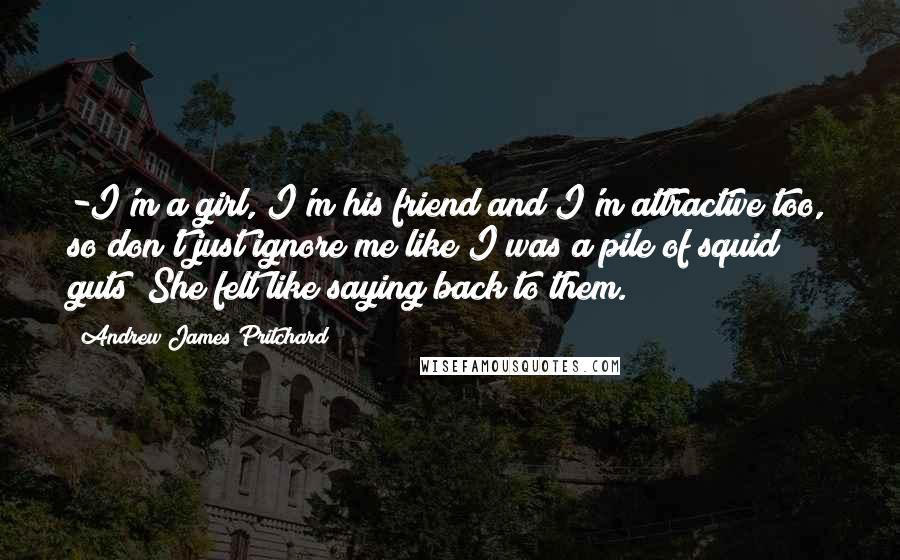 Andrew James Pritchard Quotes: -I'm a girl, I'm his friend and I'm attractive too, so don't just ignore me like I was a pile of squid guts! She felt like saying back to them.