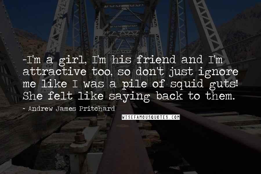 Andrew James Pritchard Quotes: -I'm a girl, I'm his friend and I'm attractive too, so don't just ignore me like I was a pile of squid guts! She felt like saying back to them.