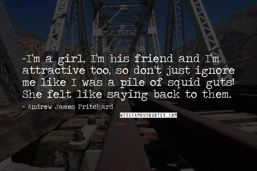 Andrew James Pritchard Quotes: -I'm a girl, I'm his friend and I'm attractive too, so don't just ignore me like I was a pile of squid guts! She felt like saying back to them.