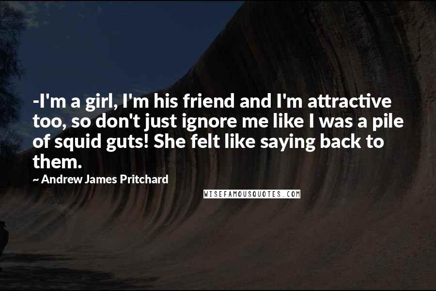 Andrew James Pritchard Quotes: -I'm a girl, I'm his friend and I'm attractive too, so don't just ignore me like I was a pile of squid guts! She felt like saying back to them.