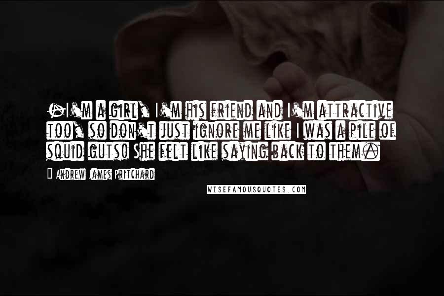 Andrew James Pritchard Quotes: -I'm a girl, I'm his friend and I'm attractive too, so don't just ignore me like I was a pile of squid guts! She felt like saying back to them.