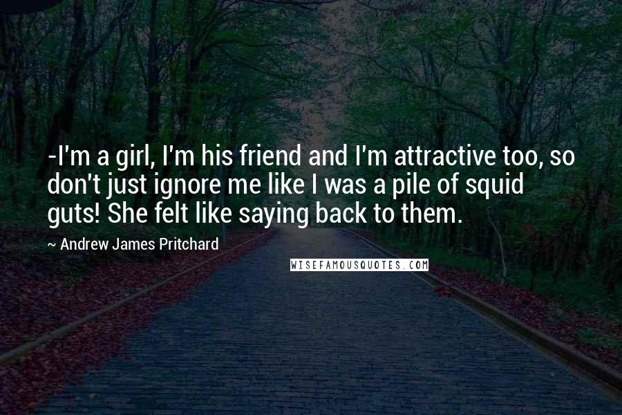 Andrew James Pritchard Quotes: -I'm a girl, I'm his friend and I'm attractive too, so don't just ignore me like I was a pile of squid guts! She felt like saying back to them.