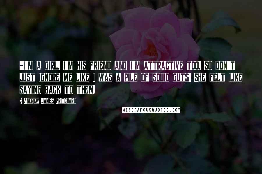 Andrew James Pritchard Quotes: -I'm a girl, I'm his friend and I'm attractive too, so don't just ignore me like I was a pile of squid guts! She felt like saying back to them.