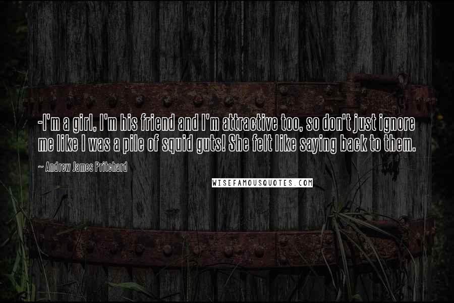 Andrew James Pritchard Quotes: -I'm a girl, I'm his friend and I'm attractive too, so don't just ignore me like I was a pile of squid guts! She felt like saying back to them.