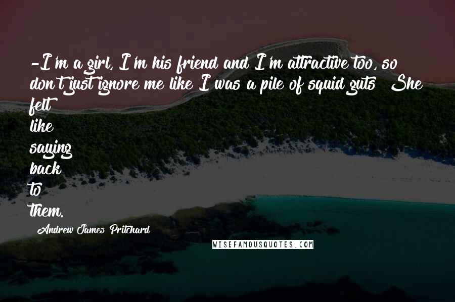 Andrew James Pritchard Quotes: -I'm a girl, I'm his friend and I'm attractive too, so don't just ignore me like I was a pile of squid guts! She felt like saying back to them.