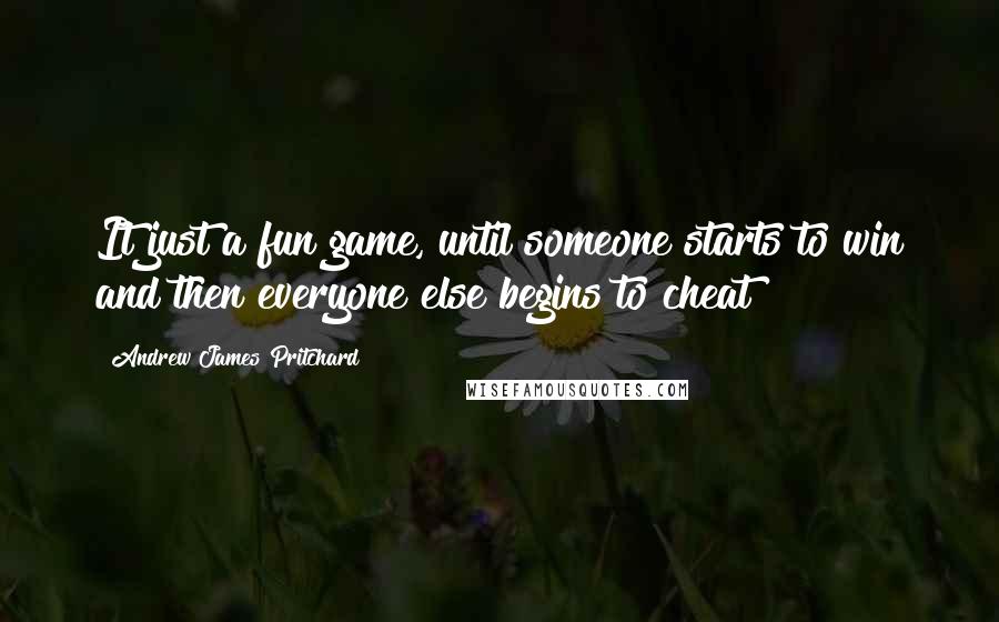 Andrew James Pritchard Quotes: It just a fun game, until someone starts to win and then everyone else begins to cheat!