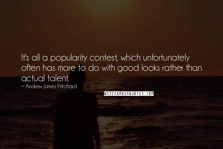 Andrew James Pritchard Quotes: It's all a popularity contest, which unfortunately often has more to do with good looks rather than actual talent.