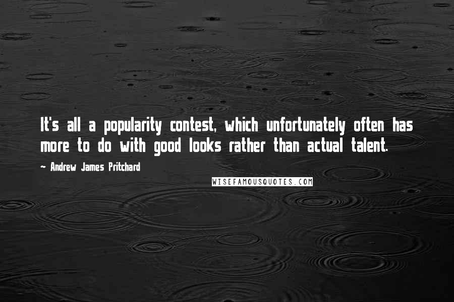 Andrew James Pritchard Quotes: It's all a popularity contest, which unfortunately often has more to do with good looks rather than actual talent.