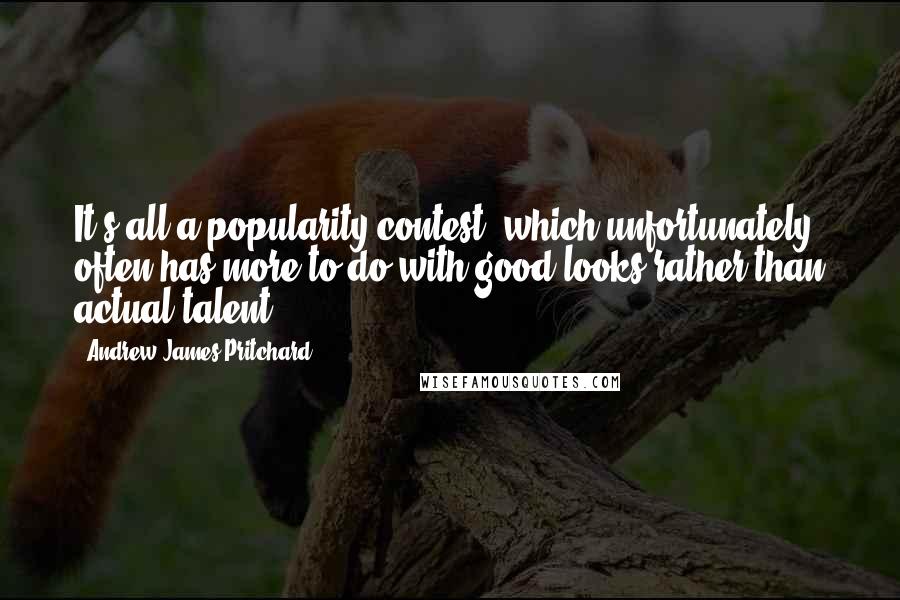 Andrew James Pritchard Quotes: It's all a popularity contest, which unfortunately often has more to do with good looks rather than actual talent.