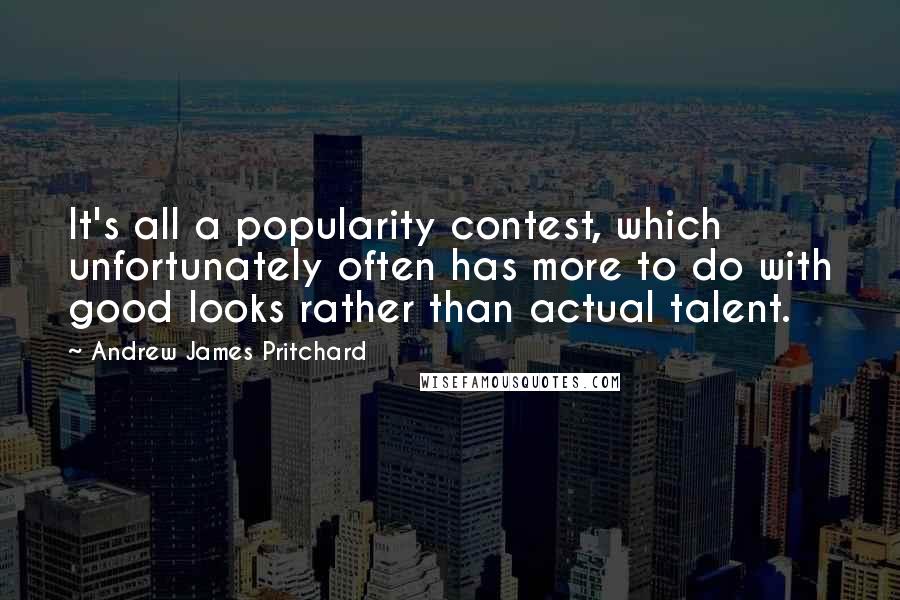 Andrew James Pritchard Quotes: It's all a popularity contest, which unfortunately often has more to do with good looks rather than actual talent.