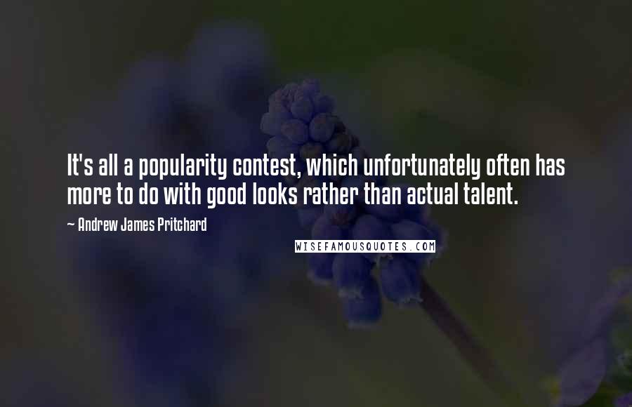 Andrew James Pritchard Quotes: It's all a popularity contest, which unfortunately often has more to do with good looks rather than actual talent.