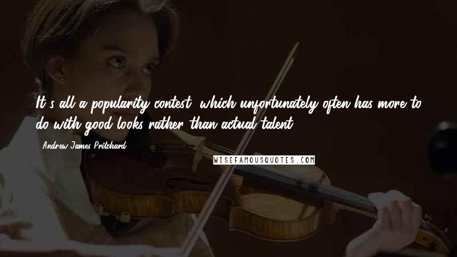 Andrew James Pritchard Quotes: It's all a popularity contest, which unfortunately often has more to do with good looks rather than actual talent.