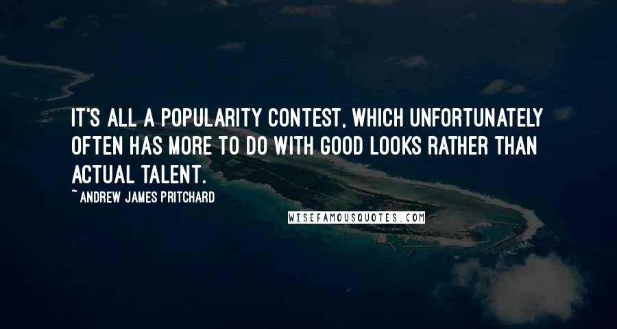 Andrew James Pritchard Quotes: It's all a popularity contest, which unfortunately often has more to do with good looks rather than actual talent.