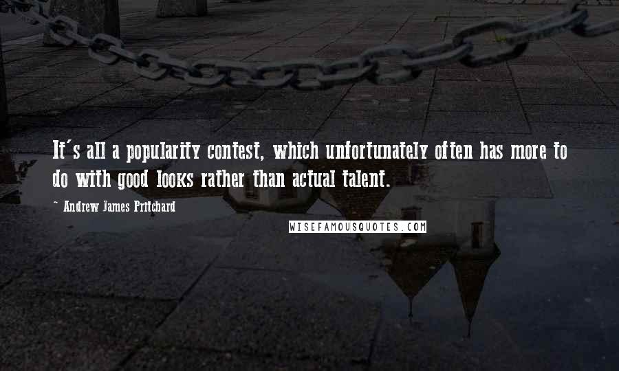 Andrew James Pritchard Quotes: It's all a popularity contest, which unfortunately often has more to do with good looks rather than actual talent.
