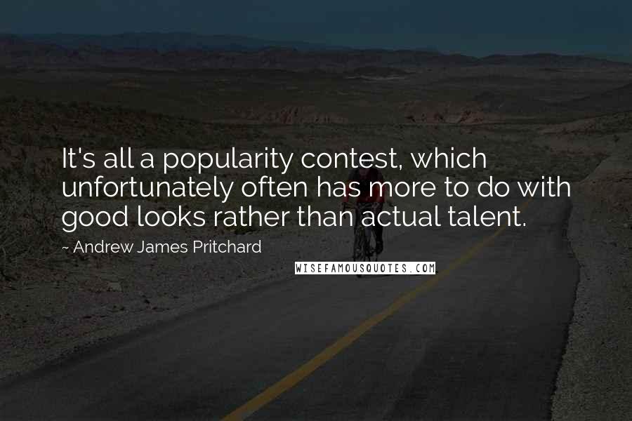 Andrew James Pritchard Quotes: It's all a popularity contest, which unfortunately often has more to do with good looks rather than actual talent.