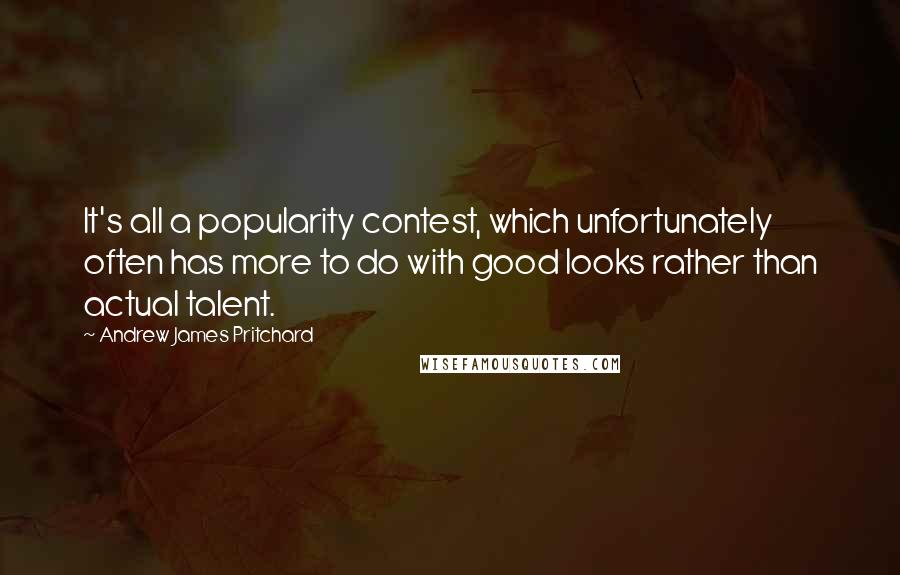 Andrew James Pritchard Quotes: It's all a popularity contest, which unfortunately often has more to do with good looks rather than actual talent.