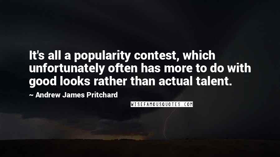 Andrew James Pritchard Quotes: It's all a popularity contest, which unfortunately often has more to do with good looks rather than actual talent.