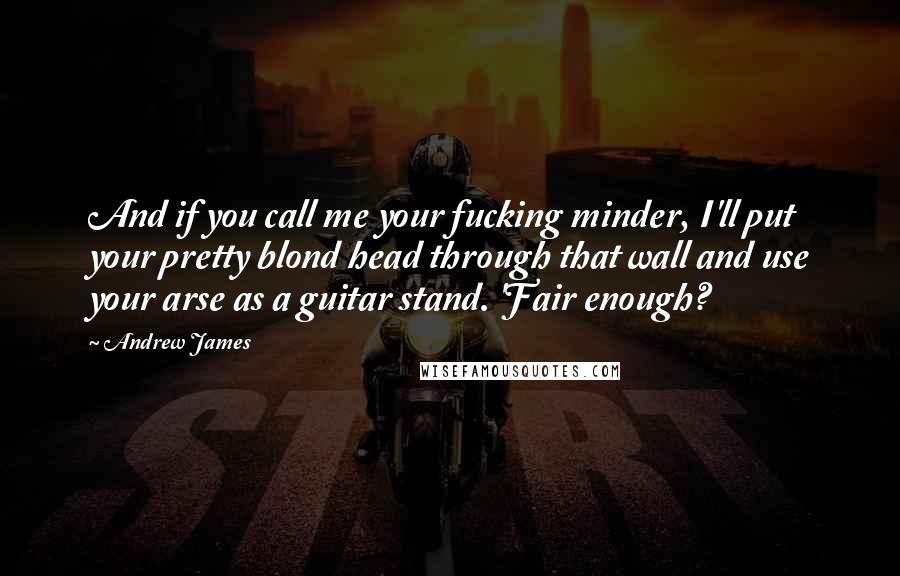 Andrew James Quotes: And if you call me your fucking minder, I'll put your pretty blond head through that wall and use your arse as a guitar stand. 'Fair enough?