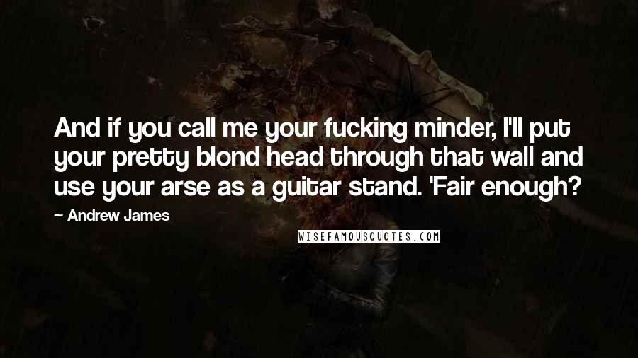 Andrew James Quotes: And if you call me your fucking minder, I'll put your pretty blond head through that wall and use your arse as a guitar stand. 'Fair enough?