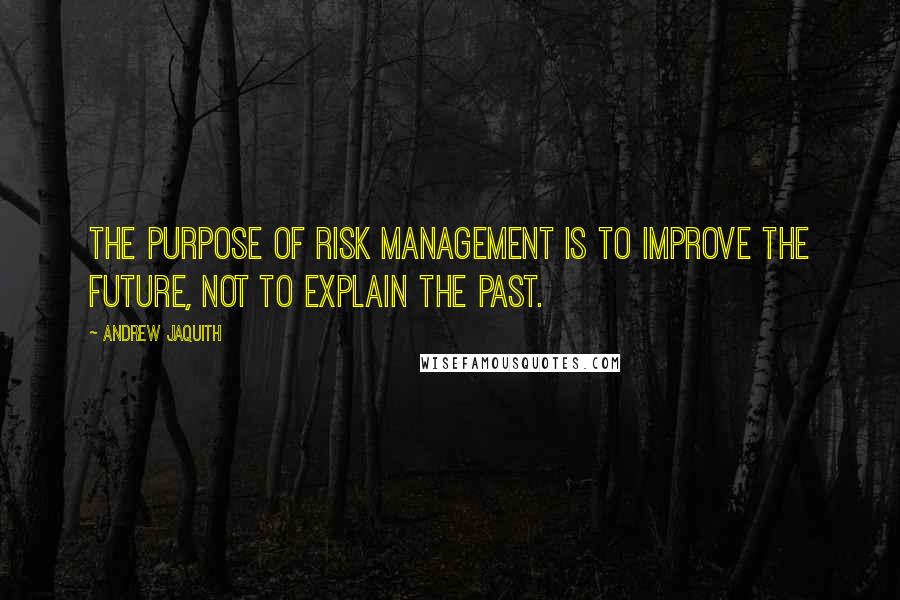Andrew Jaquith Quotes: The purpose of risk management is to improve the future, not to explain the past.