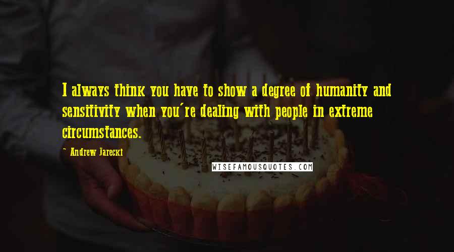 Andrew Jarecki Quotes: I always think you have to show a degree of humanity and sensitivity when you're dealing with people in extreme circumstances.