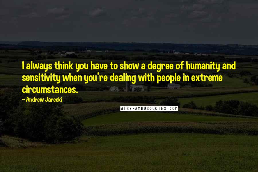 Andrew Jarecki Quotes: I always think you have to show a degree of humanity and sensitivity when you're dealing with people in extreme circumstances.