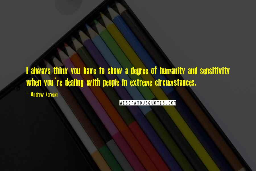 Andrew Jarecki Quotes: I always think you have to show a degree of humanity and sensitivity when you're dealing with people in extreme circumstances.